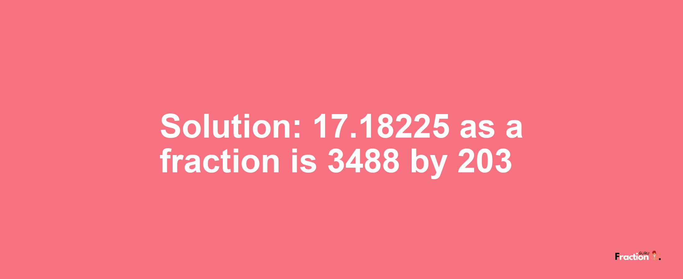 Solution:17.18225 as a fraction is 3488/203